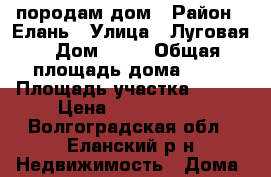 породам дом › Район ­ Елань › Улица ­ Луговая › Дом ­ 26 › Общая площадь дома ­ 65 › Площадь участка ­ 100 › Цена ­ 1 000 000 - Волгоградская обл., Еланский р-н Недвижимость » Дома, коттеджи, дачи продажа   . Волгоградская обл.